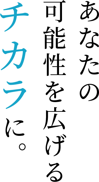 あなたの可能性を広げるチカラに。